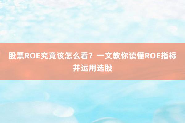 股票ROE究竟该怎么看？一文教你读懂ROE指标并运用选股
