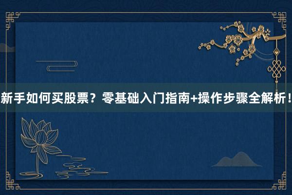 新手如何买股票？零基础入门指南+操作步骤全解析！