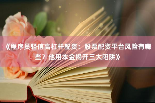 《程序员轻信高杠杆配资：股票配资平台风险有哪些？他用本金揭开三大陷阱》