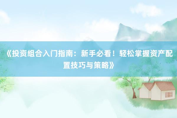 《投资组合入门指南：新手必看！轻松掌握资产配置技巧与策略》