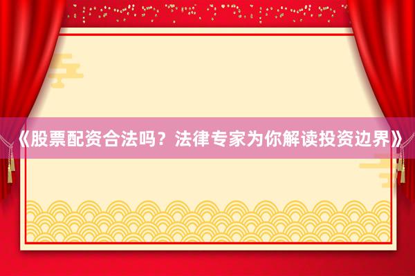 《股票配资合法吗？法律专家为你解读投资边界》
