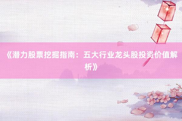 《潜力股票挖掘指南:五大行业龙头股投资价值解析》