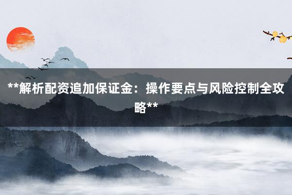 **解析配资追加保证金：操作要点与风险控制全攻略**