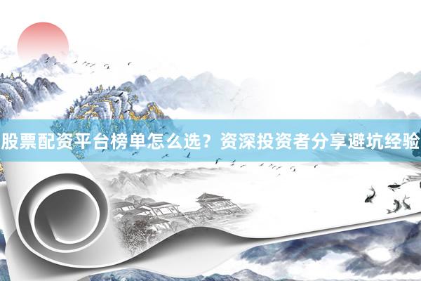 股票配资平台榜单怎么选？资深投资者分享避坑经验