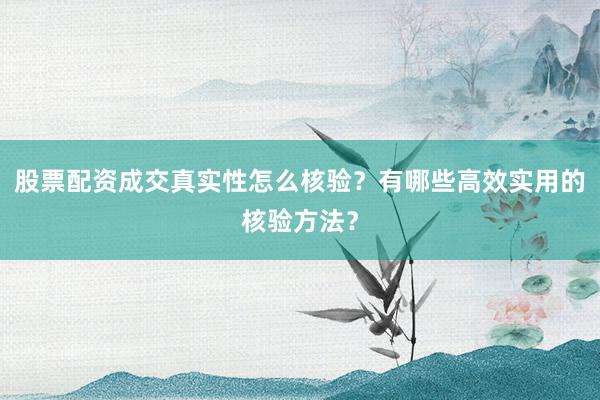 股票配资成交真实性怎么核验？有哪些高效实用的核验方法？