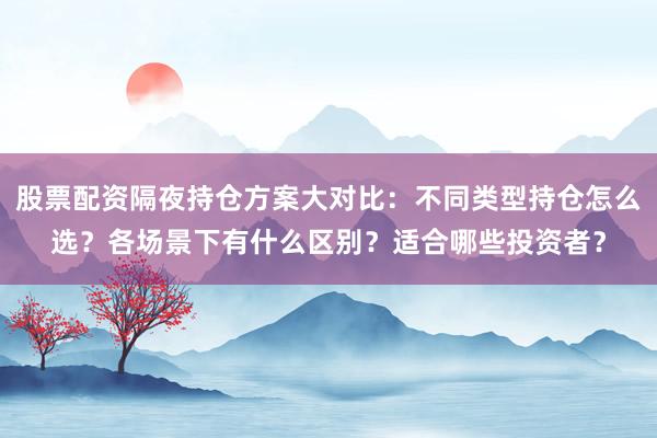 股票配资隔夜持仓方案大对比:不同类型持仓怎么选?各场景下有什么区别?适合哪些投资者?