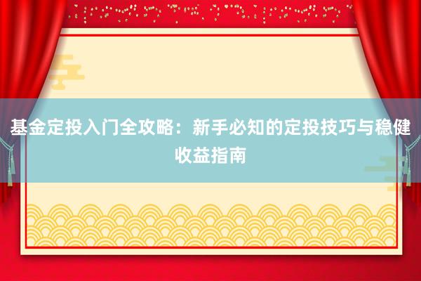 基金定投入门全攻略：新手必知的定投技巧与稳健收益指南