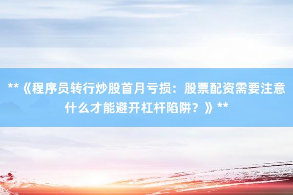 **《程序员转行炒股首月亏损：股票配资需要注意什么才能避开杠杆陷阱？》**