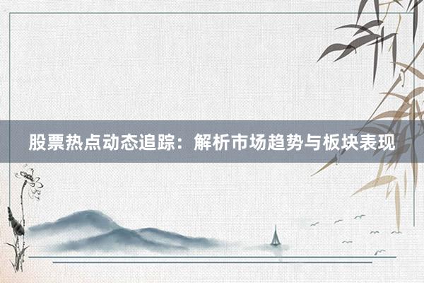 股票热点动态追踪：解析市场趋势与板块表现
