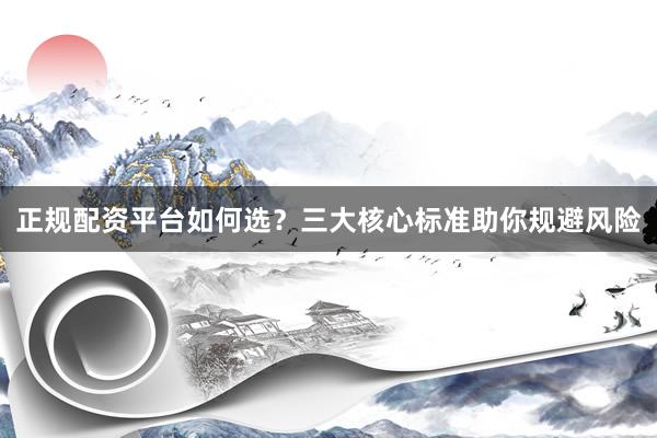 正规配资平台如何选？三大核心标准助你规避风险