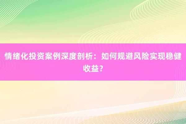 情绪化投资案例深度剖析：如何规避风险实现稳健收益？