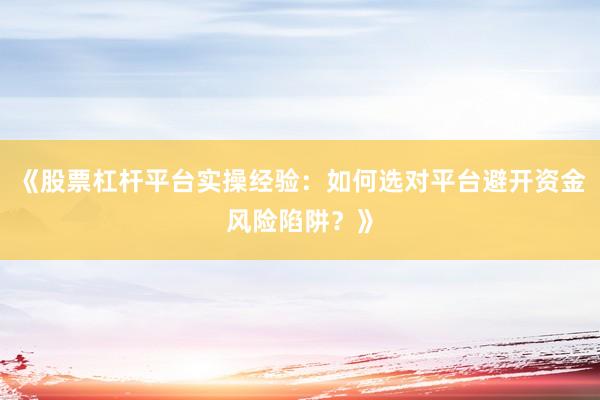 《股票杠杆平台实操经验：如何选对平台避开资金风险陷阱？》