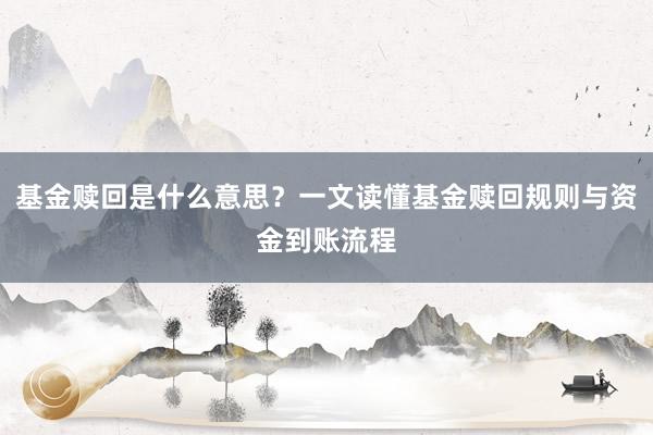 基金赎回是什么意思？一文读懂基金赎回规则与资金到账流程