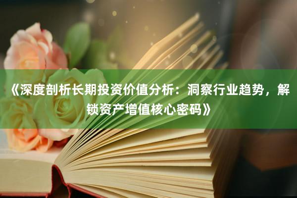《深度剖析长期投资价值分析：洞察行业趋势，解锁资产增值核心密码》