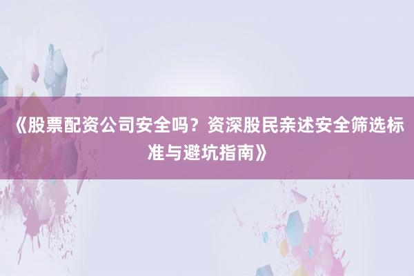 《股票配资公司安全吗？资深股民亲述安全筛选标准与避坑指南》