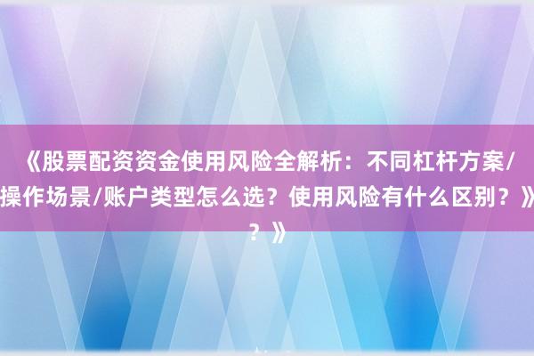 《股票配资资金使用风险全解析：不同杠杆方案/操作场景/账户类型怎么选？使用风险有什么区别？》