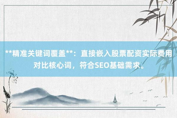 **精准关键词覆盖**：直接嵌入股票配资实际费用对比核心词，<a href=