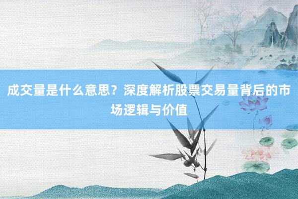 成交量是什么意思？深度解析股票交易量背后的市场逻辑与价值