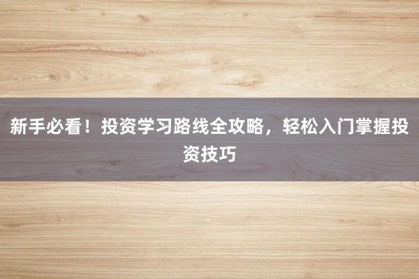 新手必看！投资学习路线全攻略，轻松入门掌握投资技巧