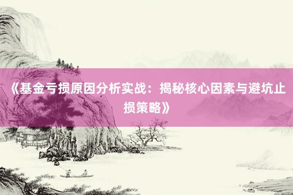 《基金亏损原因分析实战：揭秘核心因素与避坑止损策略》