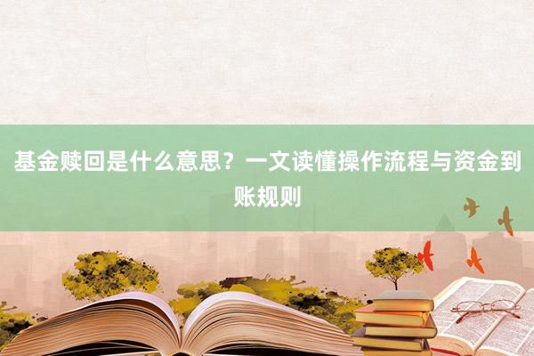 基金赎回是什么意思？一文读懂操作流程与资金到账规则