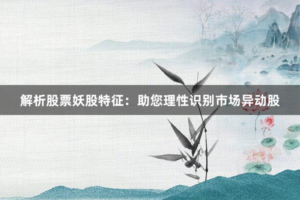 解析股票妖股特征：助您理性识别市场异动股