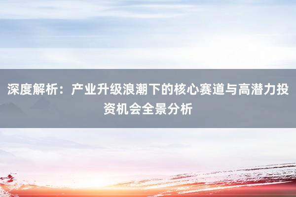 深度解析：产业升级浪潮下的核心赛道与高潜力投资机会全景分析