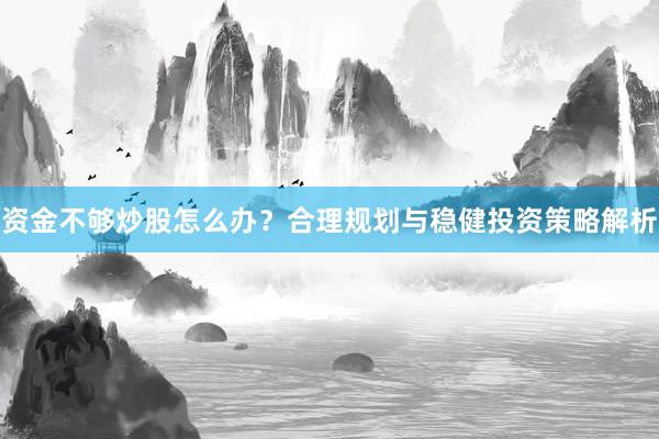 资金不够炒股怎么办？合理规划与稳健投资策略解析