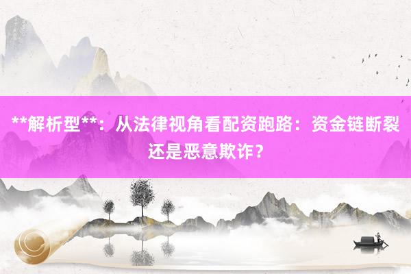 **解析型**：从法律视角看配资跑路：资金链断裂还是恶意欺诈？