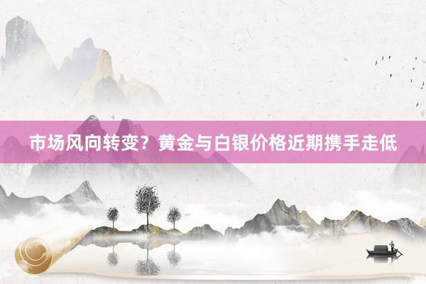 市场风向转变？黄金与白银价格近期携手走低