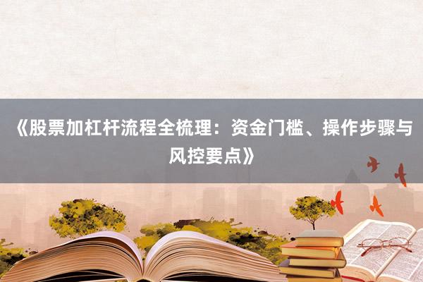 《股票加杠杆流程全梳理：资金门槛、操作步骤与风控要点》