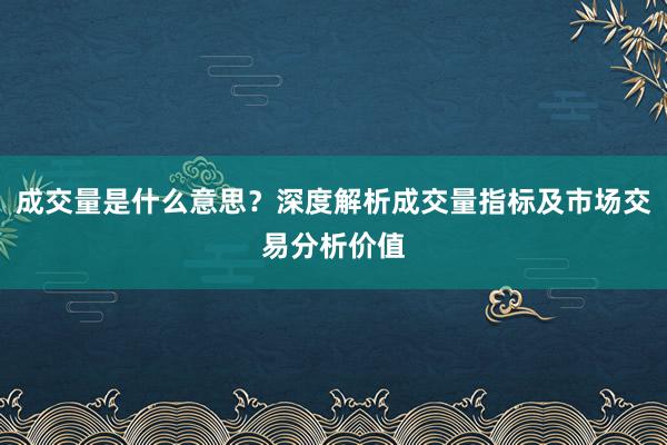 成交量是什么意思？深度解析成交量指标及市场交易分析价值