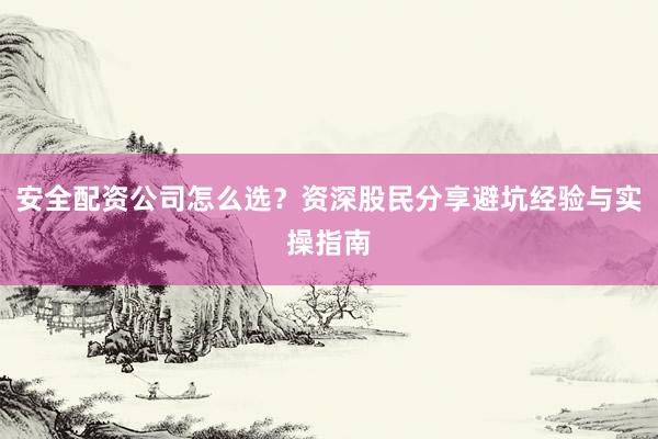 安全配资公司怎么选？资深股民分享避坑经验与实操指南