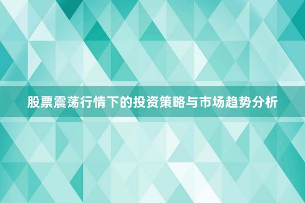 股票震荡行情下的投资策略与市场趋势分析