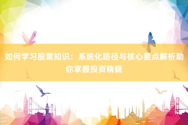 如何学习股票知识：系统化路径与核心要点解析助你掌握投资精髓