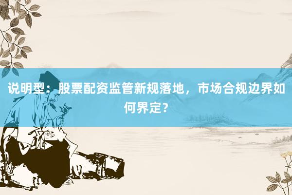 说明型：股票配资监管新规落地，市场合规边界如何界定？