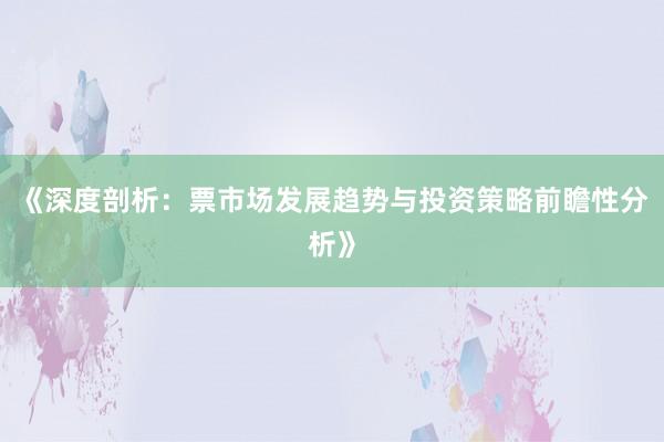 《深度剖析：票市场发展趋势与投资策略前瞻性分析》