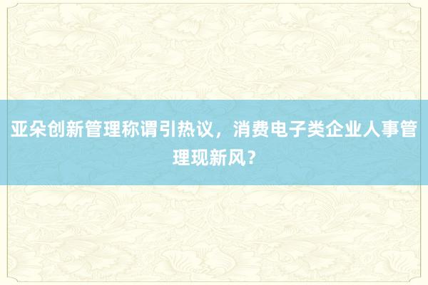 亚朵创新管理称谓引热议，<a href=