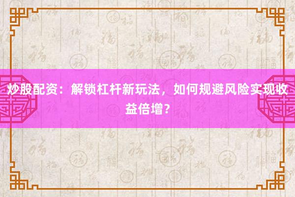 炒股配资：解锁杠杆新玩法，如何规避风险实现收益倍增？