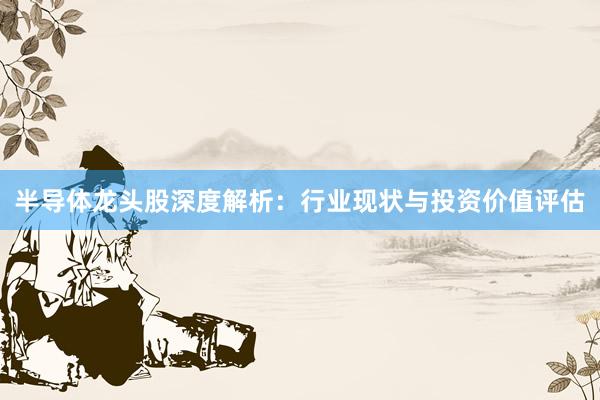 半导体龙头股深度解析：行业现状与投资价值评估
