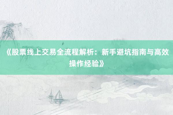 《股票线上交易全流程解析：新手避坑指南与高效操作经验》