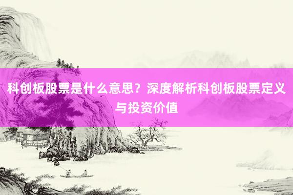科创板股票是什么意思？深度解析科创板股票定义与投资价值