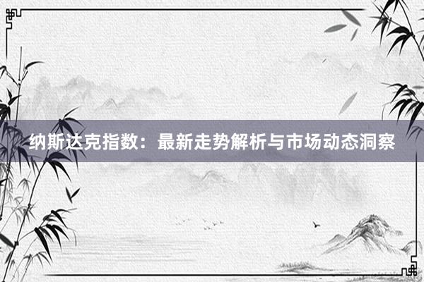 纳斯达克指数：最新走势解析与市场动态洞察