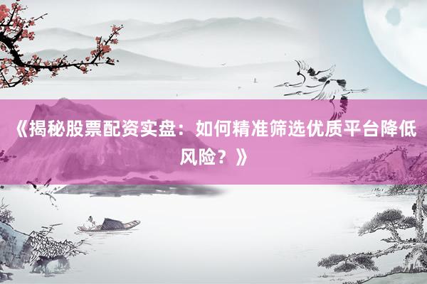 《揭秘股票配资实盘：如何精准筛选优质平台降低风险？》
