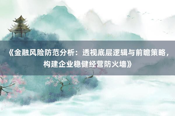 《金融风险防范分析：透视底层逻辑与前瞻策略，构建企业稳健经营防火墙》