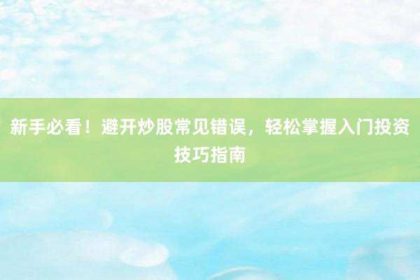 新手必看！避开炒股常见错误，轻松掌握入门投资技巧指南