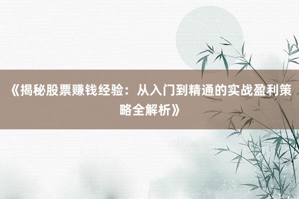 《揭秘股票赚钱经验：从入门到精通的实战盈利策略全解析》