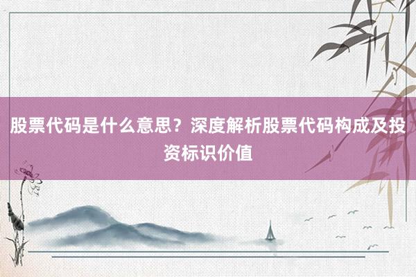 股票代码是什么意思？深度解析股票代码构成及投资标识价值