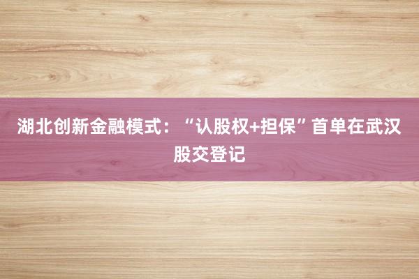 湖北创新金融模式：“认股权+担保”首单在武汉股交登记