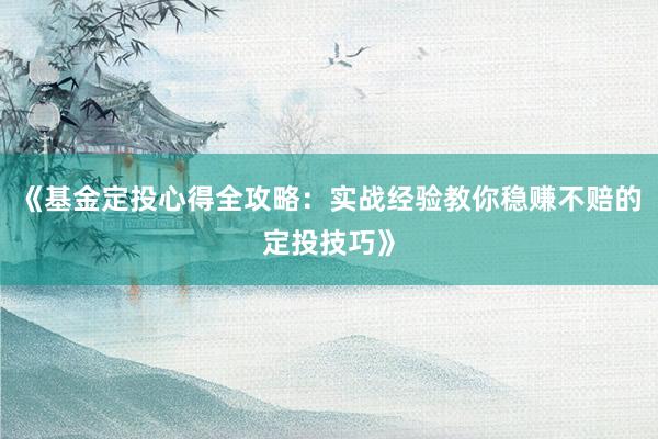 《基金定投心得全攻略：实战经验教你稳赚不赔的定投技巧》